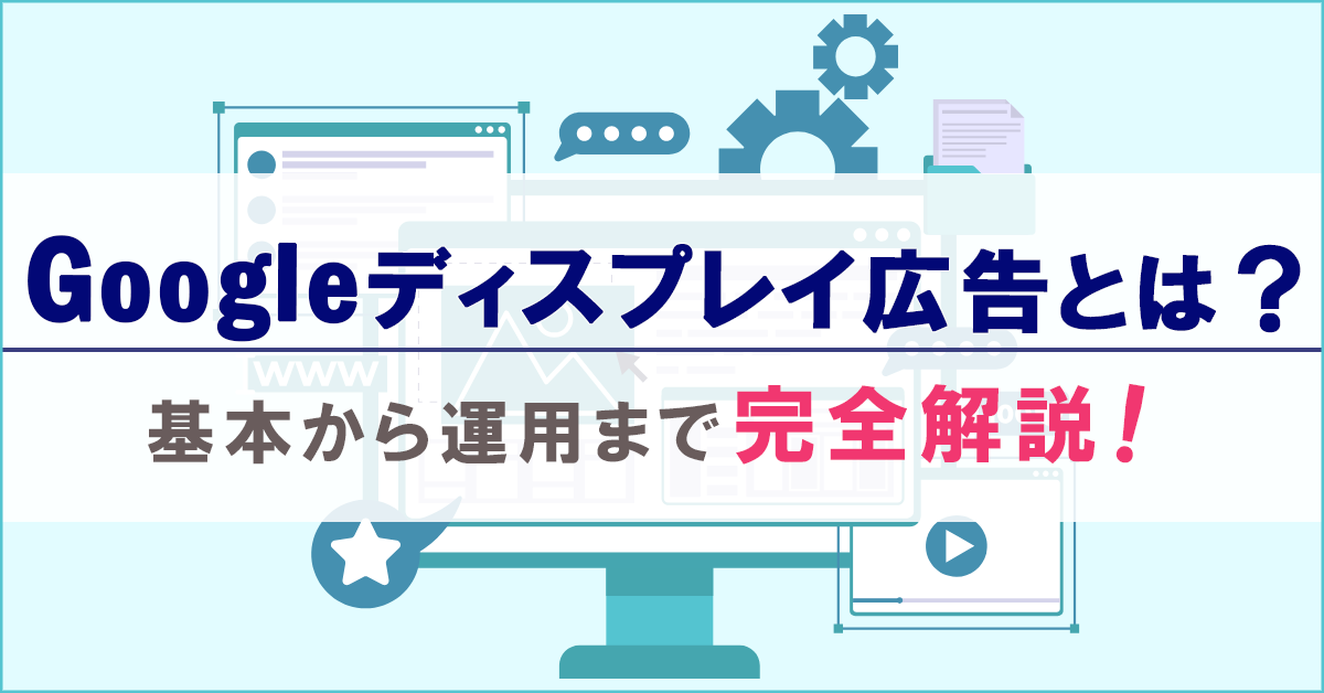 Googleディスプレイ広告とは?基本から運用まで完全解説!